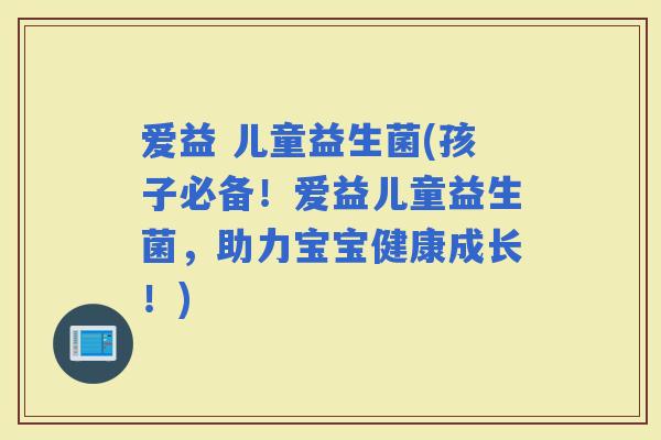 爱益 儿童益生菌(孩子必备！爱益儿童益生菌，助力宝宝健康成长！)