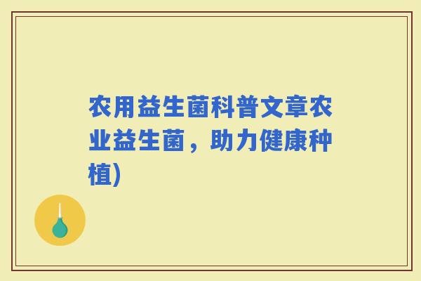 农用益生菌科普文章农业益生菌，助力健康种植)