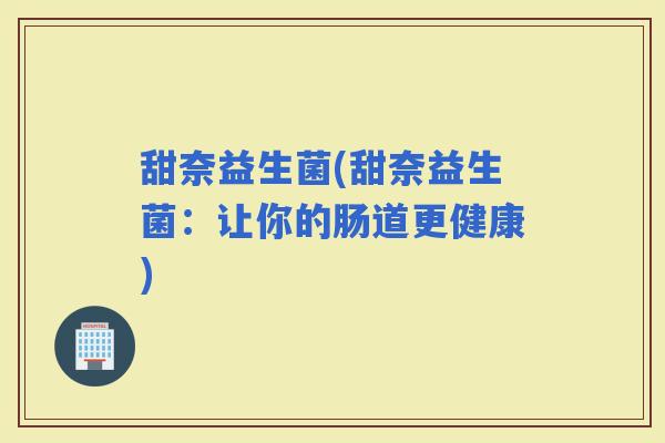 甜奈益生菌(甜奈益生菌：让你的肠道更健康)