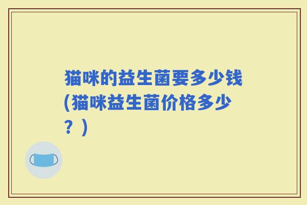 猫咪的益生菌要多少钱(猫咪益生菌价格多少？)