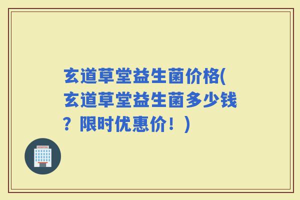 玄道草堂益生菌价格(玄道草堂益生菌多少钱？限时优惠价！)
