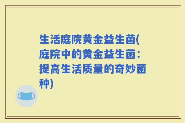 生活庭院黄金益生菌(庭院中的黄金益生菌：提高生活质量的奇妙菌种)