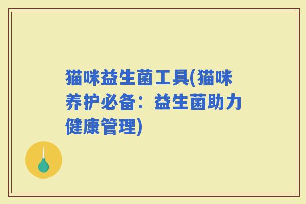 猫咪益生菌工具(猫咪养护必备：益生菌助力健康管理)