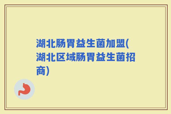 湖北肠胃益生菌加盟(湖北区域肠胃益生菌招商)