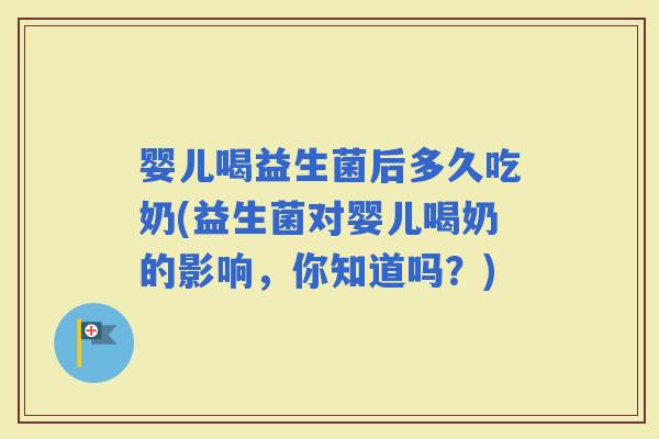 婴儿喝益生菌后多久吃奶(益生菌对婴儿喝奶的影响，你知道吗？)