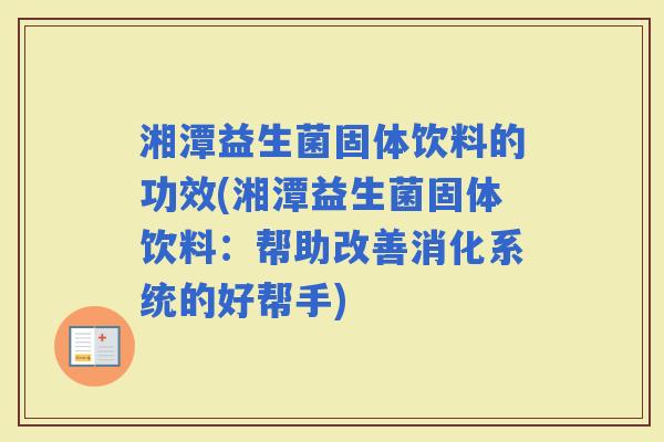 湘潭益生菌固体饮料的功效(湘潭益生菌固体饮料：帮助改善消化系统的好帮手)