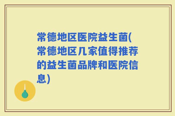 常德地区医院益生菌(常德地区几家值得推荐的益生菌品牌和医院信息)