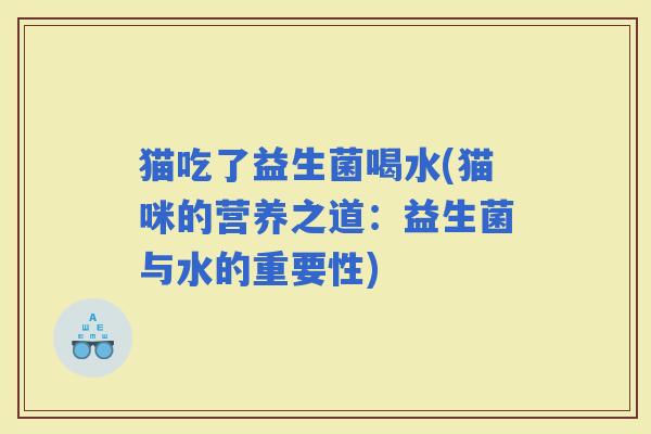 猫吃了益生菌喝水(猫咪的营养之道：益生菌与水的重要性)