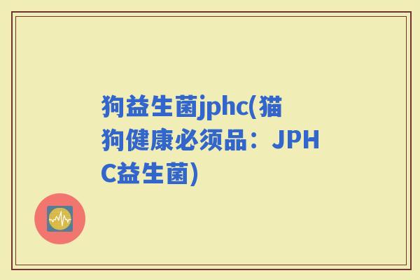 狗益生菌jphc(猫狗健康必须品：JPHC益生菌)