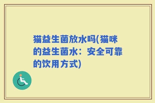 猫益生菌放水吗(猫咪的益生菌水：安全可靠的饮用方式)