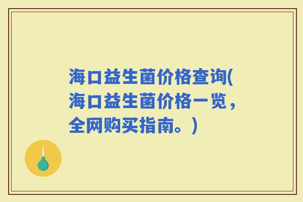 海口益生菌价格查询(海口益生菌价格一览，全网购买指南。)