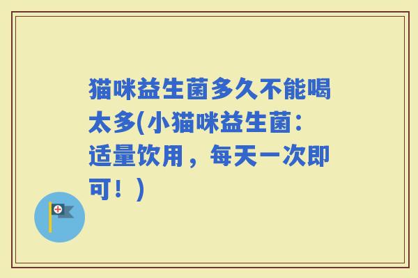 猫咪益生菌多久不能喝太多(小猫咪益生菌：适量饮用，每天一次即可！)