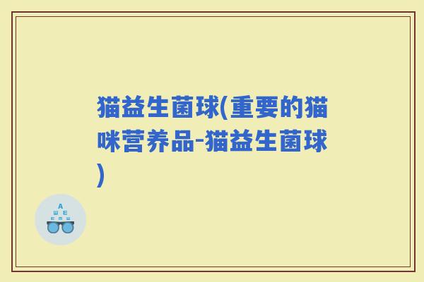 猫益生菌球(重要的猫咪营养品-猫益生菌球)