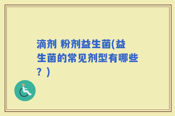 滴剂 粉剂益生菌(益生菌的常见剂型有哪些？)