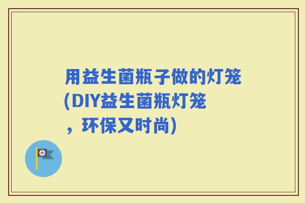 用益生菌瓶子做的灯笼(DIY益生菌瓶灯笼，环保又时尚)