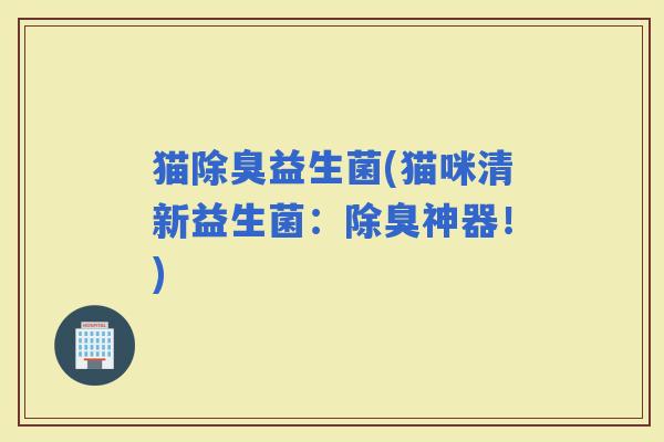 猫除臭益生菌(猫咪清新益生菌：除臭神器！)
