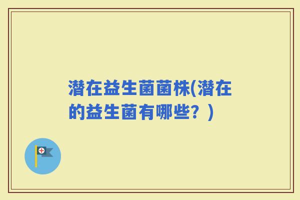 潜在益生菌菌株(潜在的益生菌有哪些？)