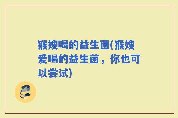 猴嫂喝的益生菌(猴嫂爱喝的益生菌，你也可以尝试)