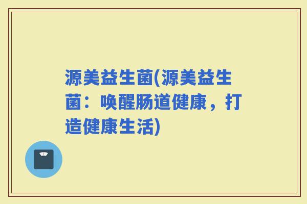 源美益生菌(源美益生菌：唤醒肠道健康，打造健康生活)