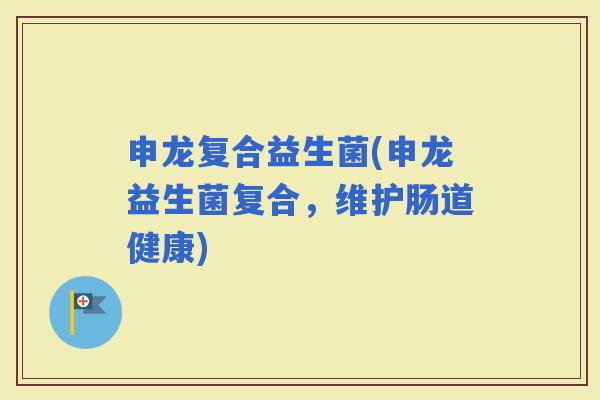 申龙复合益生菌(申龙益生菌复合，维护肠道健康)
