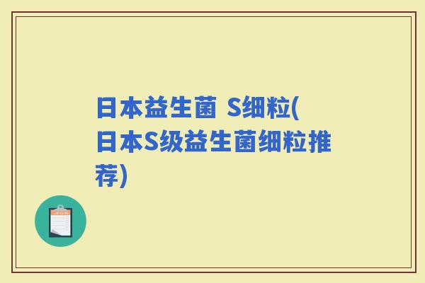 日本益生菌 S细粒(日本S级益生菌细粒推荐)