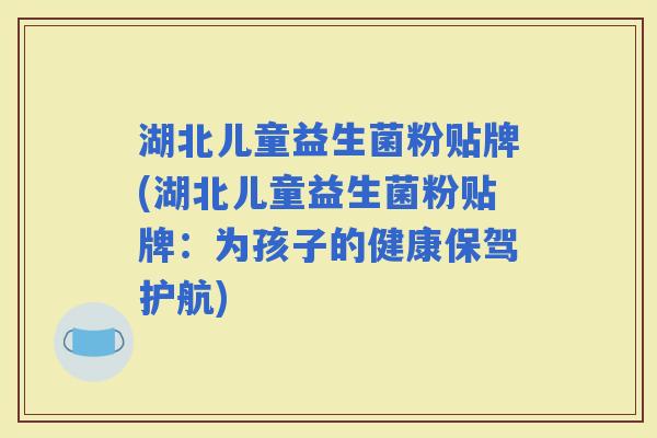 湖北儿童益生菌粉贴牌(湖北儿童益生菌粉贴牌：为孩子的健康保驾护航)