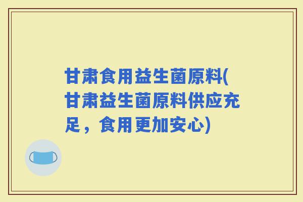 甘肃食用益生菌原料(甘肃益生菌原料供应充足，食用更加安心)