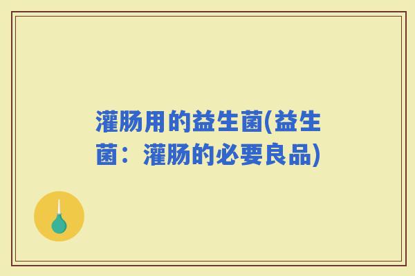 灌肠用的益生菌(益生菌：灌肠的必要良品)