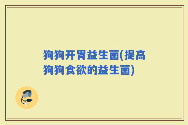 狗狗开胃益生菌(提高狗狗的益生菌)