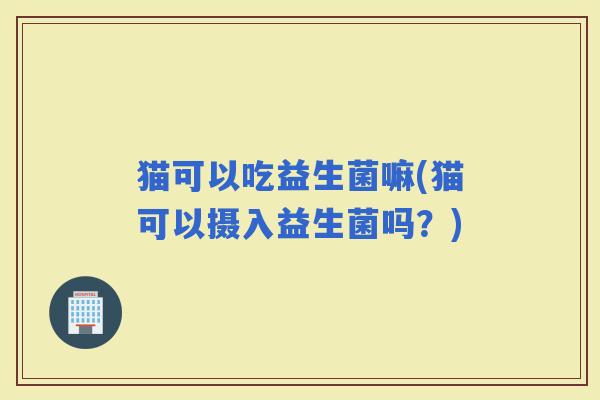 猫可以吃益生菌嘛(猫可以摄入益生菌吗？)