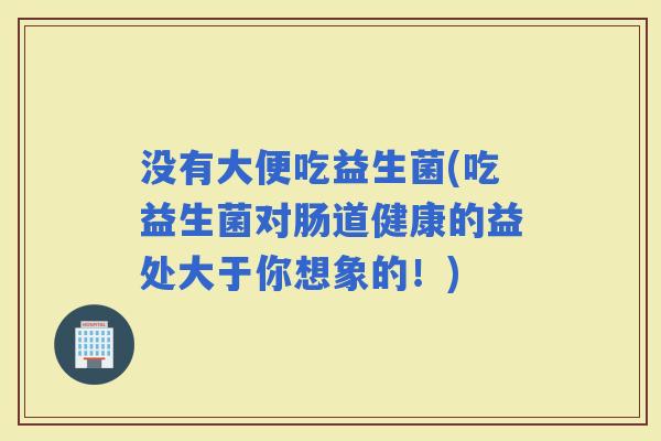 没有大便吃益生菌(吃益生菌对肠道健康的益处大于你想象的！)