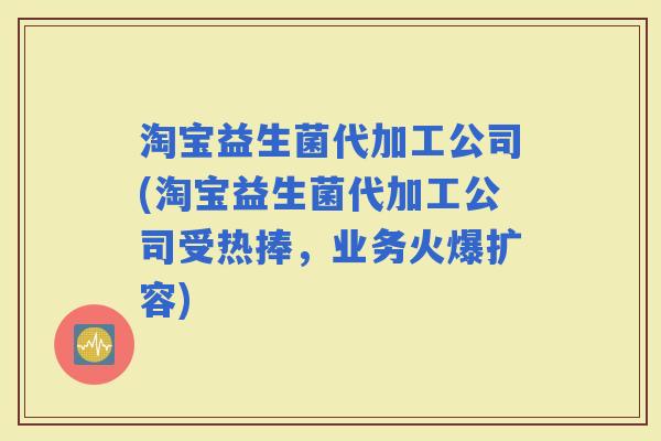 淘宝益生菌代加工公司(淘宝益生菌代加工公司受热捧，业务火爆扩容)