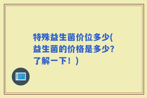 特殊益生菌价位多少(益生菌的价格是多少？了解一下！)
