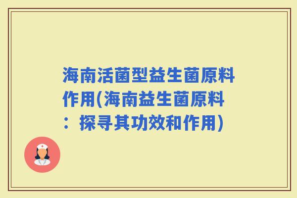 海南活菌型益生菌原料作用(海南益生菌原料：探寻其功效和作用)