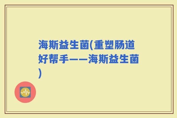 海斯益生菌(重塑肠道好帮手——海斯益生菌)
