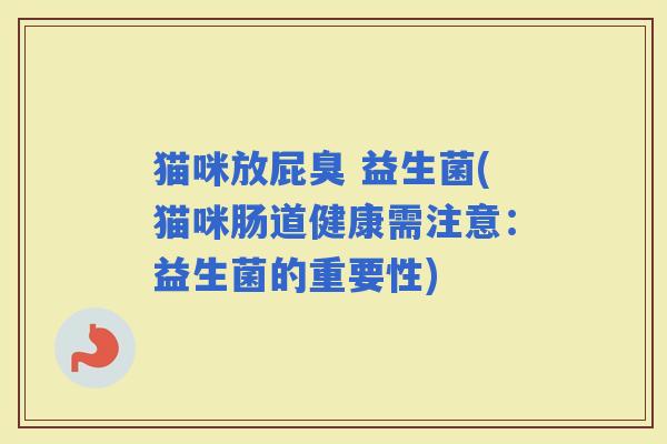 猫咪放屁臭 益生菌(猫咪肠道健康需注意：益生菌的重要性)