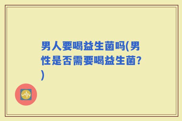 男人要喝益生菌吗(男性是否需要喝益生菌？)