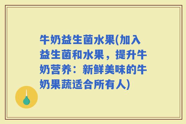 牛奶益生菌水果(加入益生菌和水果，提升牛奶营养：新鲜美味的牛奶果蔬适合所有人)
