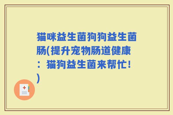猫咪益生菌狗狗益生菌肠(提升宠物肠道健康：猫狗益生菌来帮忙！)