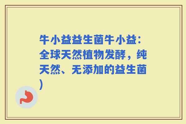 牛小益益生菌牛小益：全球天然植物发酵，纯天然、无添加的益生菌)