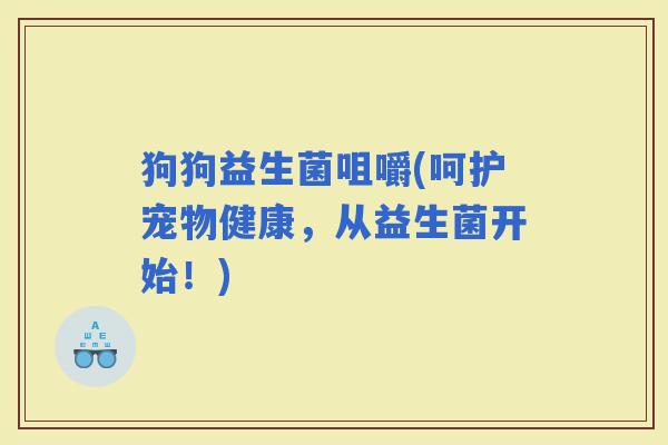 狗狗益生菌咀嚼(呵护宠物健康，从益生菌开始！)