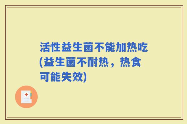 活性益生菌不能加热吃(益生菌不耐热，热食可能失效)