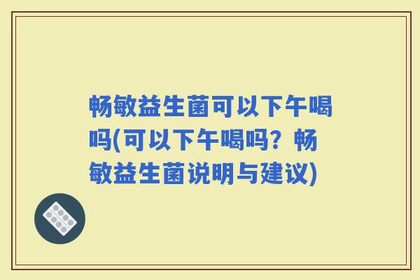 畅敏益生菌可以下午喝吗(可以下午喝吗？畅敏益生菌说明与建议)