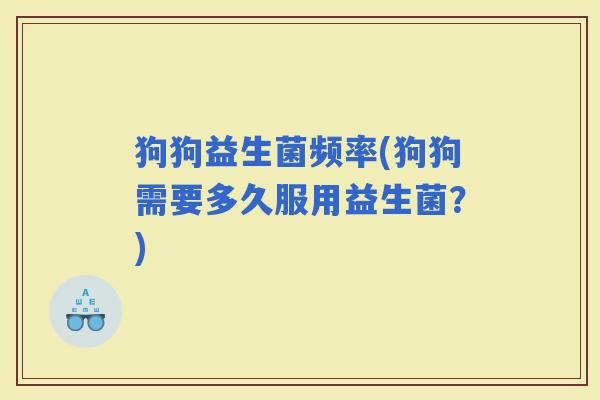 狗狗益生菌频率(狗狗需要多久服用益生菌？)