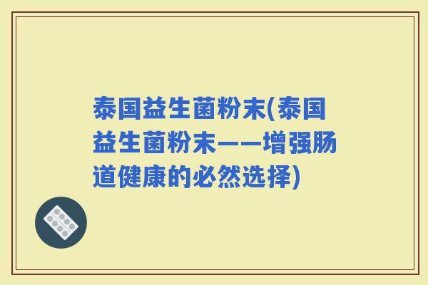 泰国益生菌粉末(泰国益生菌粉末——增强肠道健康的必然选择)