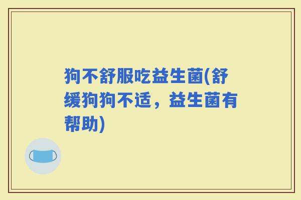 狗不舒服吃益生菌(舒缓狗狗不适，益生菌有帮助)
