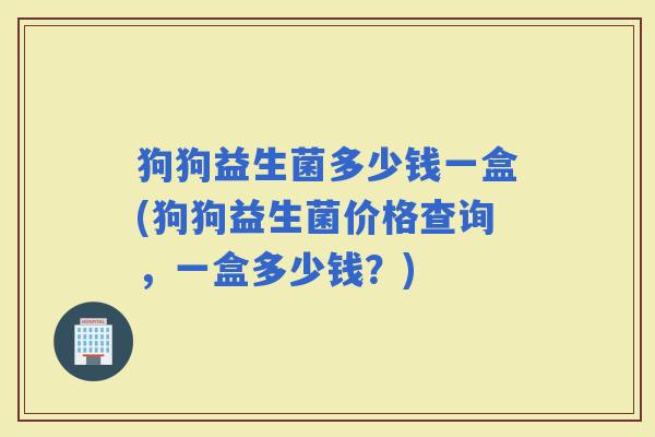 狗狗益生菌多少钱一盒(狗狗益生菌价格查询，一盒多少钱？)