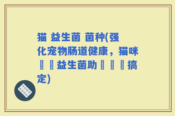 猫 益生菌 菌种(强化宠物肠道健康，猫咪專屬益生菌助妳輕鬆搞定)