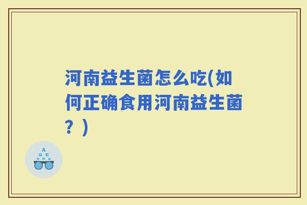 河南益生菌怎么吃(如何正确食用河南益生菌？)