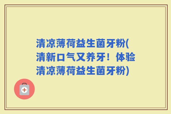 清凉薄荷益生菌牙粉(清新口气又养牙！体验清凉薄荷益生菌牙粉)